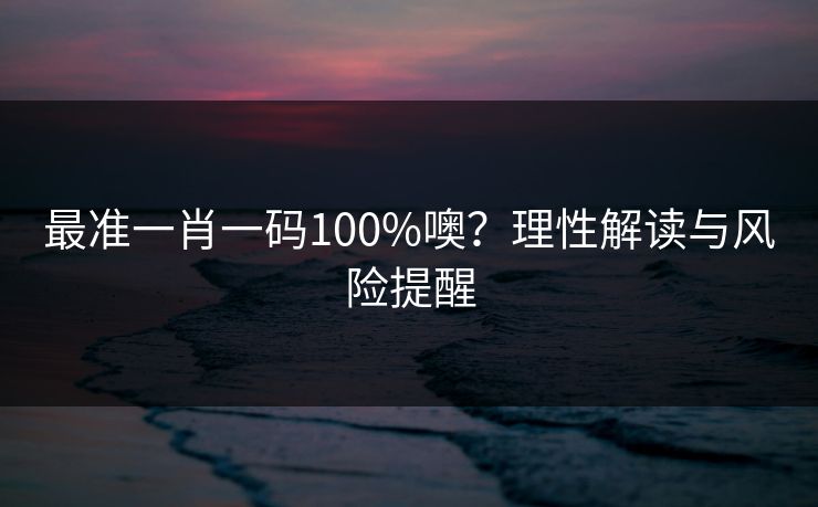 最准一肖一码100%噢？理性解读与风险提醒