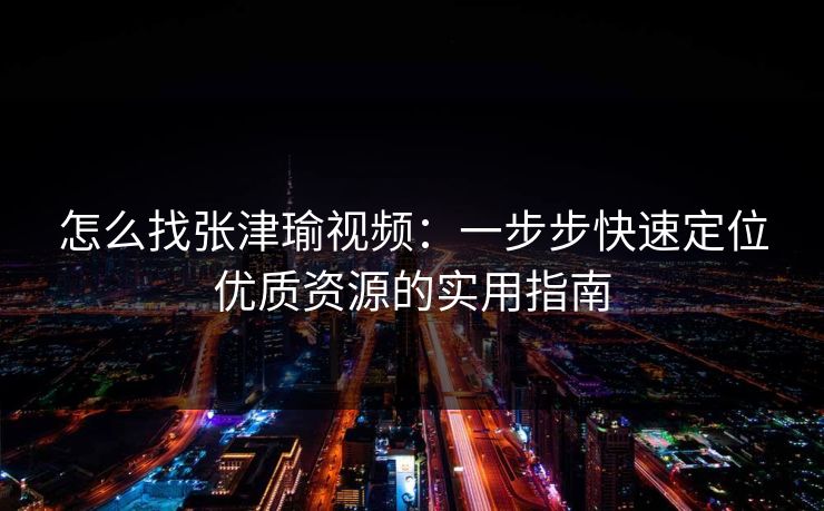 怎么找张津瑜视频：一步步快速定位优质资源的实用指南