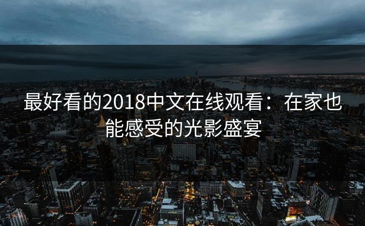 最好看的2018中文在线观看：在家也能感受的光影盛宴