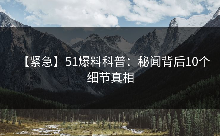 【紧急】51爆料科普：秘闻背后10个细节真相