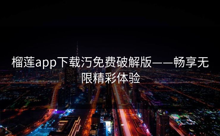 榴莲app下载汅免费破解版——畅享无限精彩体验