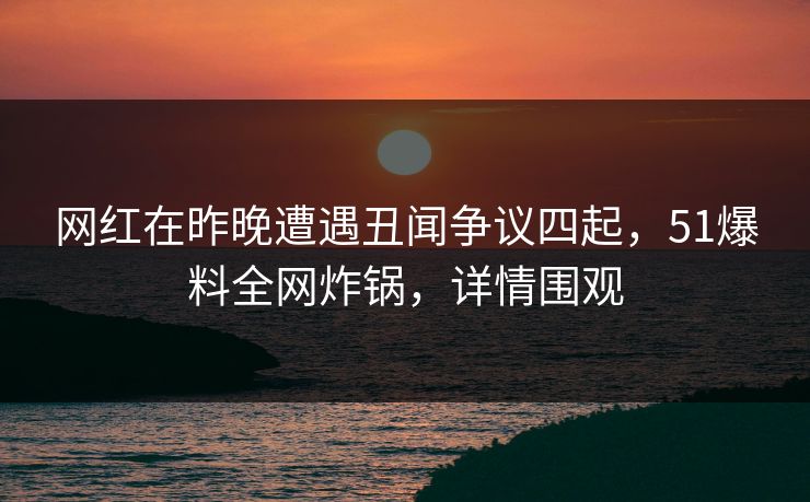 网红在昨晚遭遇丑闻争议四起，51爆料全网炸锅，详情围观