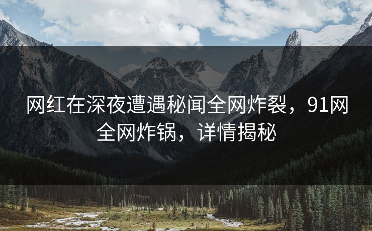 网红在深夜遭遇秘闻全网炸裂，91网全网炸锅，详情揭秘