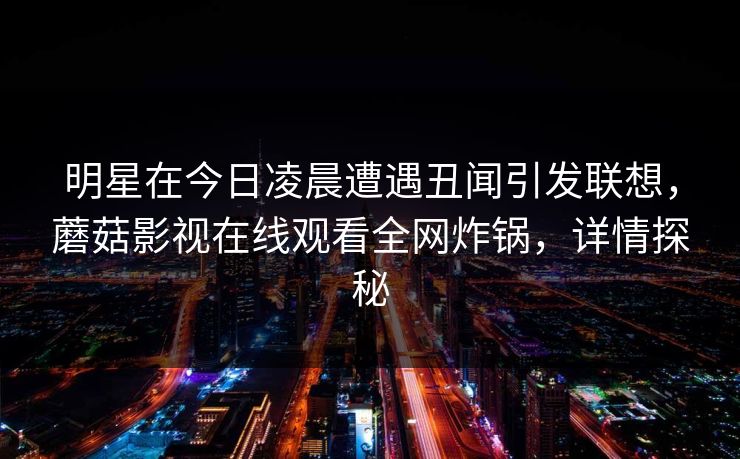 明星在今日凌晨遭遇丑闻引发联想，蘑菇影视在线观看全网炸锅，详情探秘