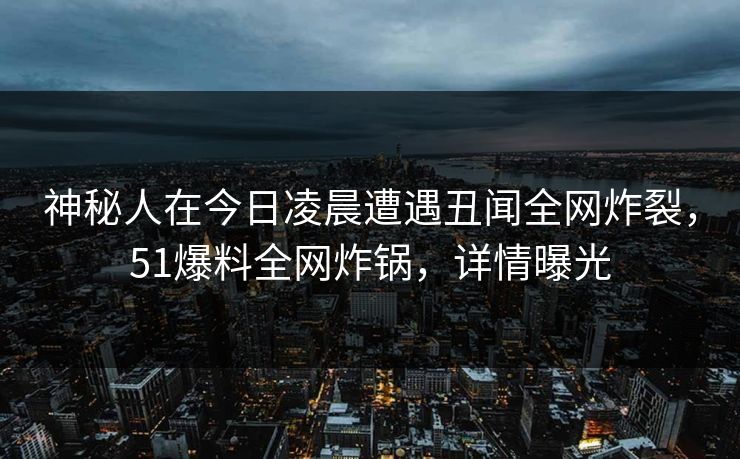 神秘人在今日凌晨遭遇丑闻全网炸裂，51爆料全网炸锅，详情曝光