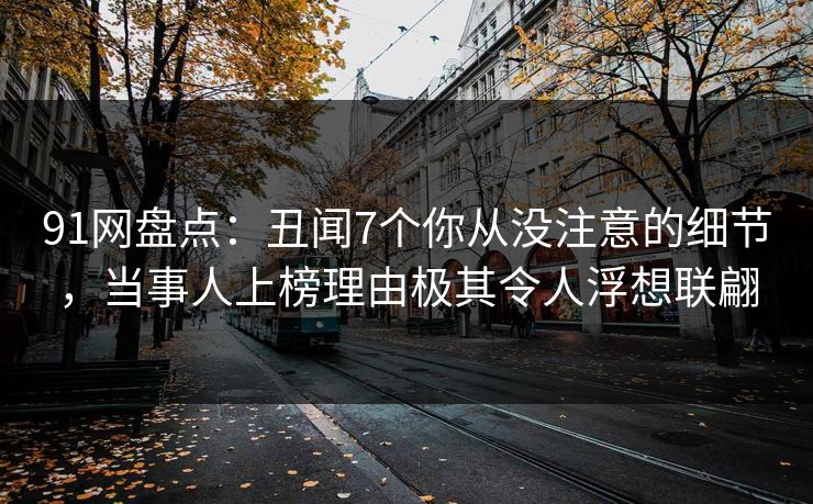 91网盘点：丑闻7个你从没注意的细节，当事人上榜理由极其令人浮想联翩