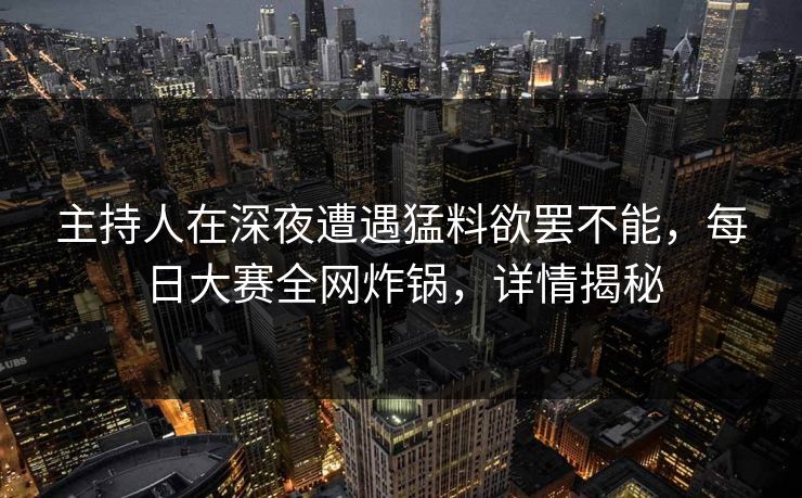 主持人在深夜遭遇猛料欲罢不能，每日大赛全网炸锅，详情揭秘