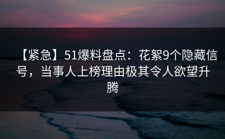 【紧急】51爆料盘点：花絮9个隐藏信号，当事人上榜理由极其令人欲望升腾