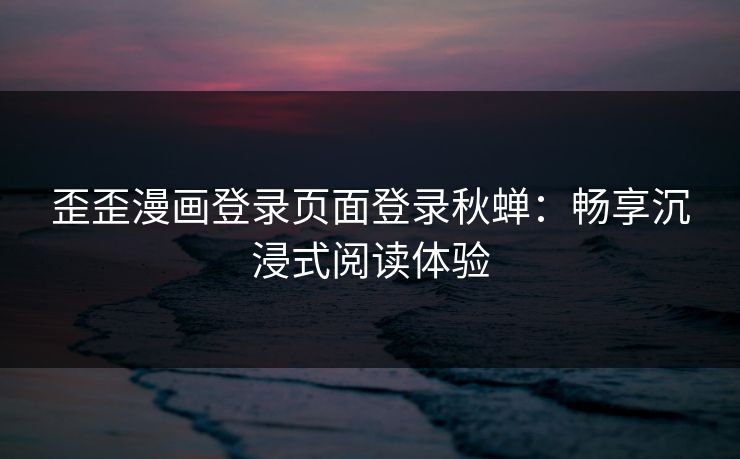 歪歪漫画登录页面登录秋蝉：畅享沉浸式阅读体验