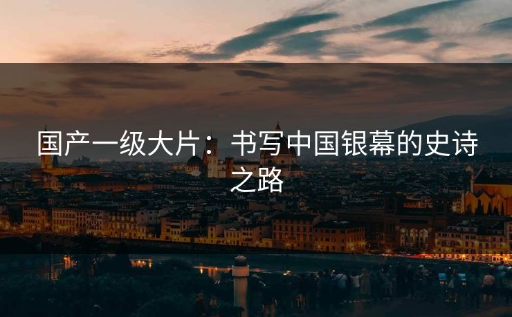 国产一级大片：书写中国银幕的史诗之路