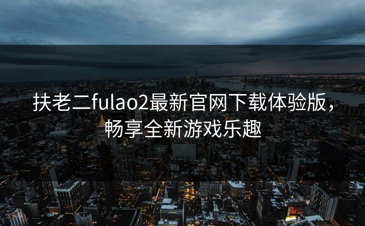 扶老二fulao2最新官网下载体验版，畅享全新游戏乐趣