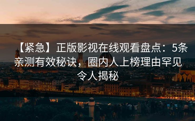 【紧急】正版影视在线观看盘点：5条亲测有效秘诀，圈内人上榜理由罕见令人揭秘