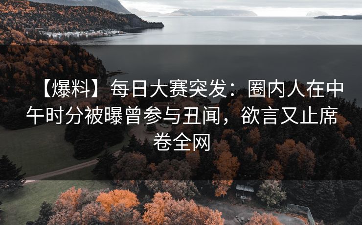 【爆料】每日大赛突发：圈内人在中午时分被曝曾参与丑闻，欲言又止席卷全网