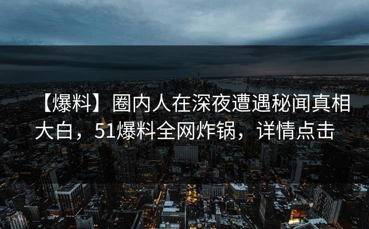 【爆料】圈内人在深夜遭遇秘闻真相大白，51爆料全网炸锅，详情点击