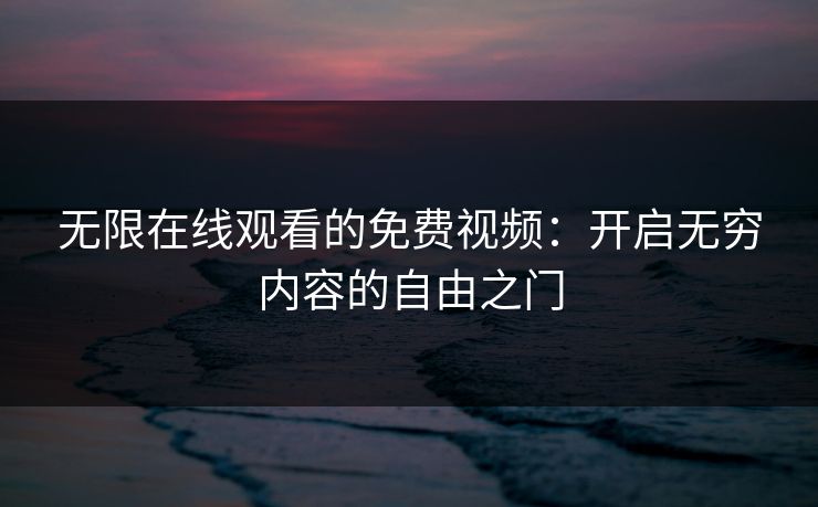 无限在线观看的免费视频：开启无穷内容的自由之门
