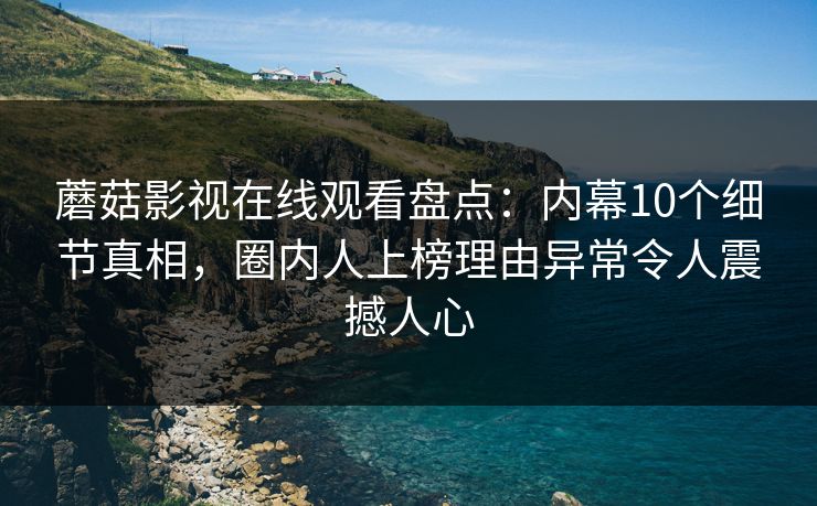 蘑菇影视在线观看盘点：内幕10个细节真相，圈内人上榜理由异常令人震撼人心