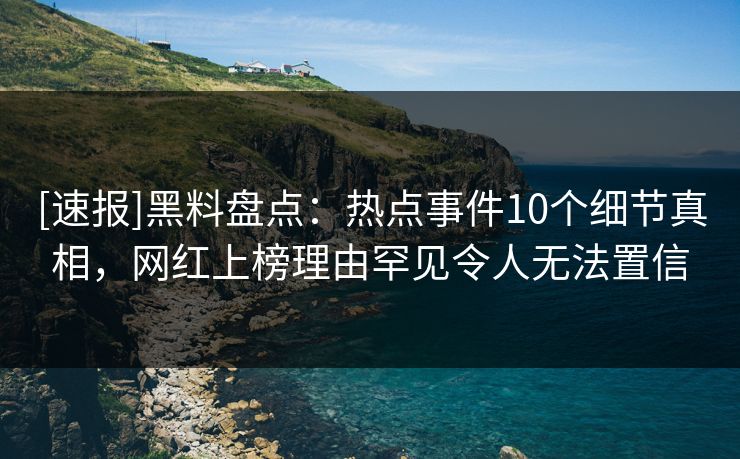 [速报]黑料盘点：热点事件10个细节真相，网红上榜理由罕见令人无法置信