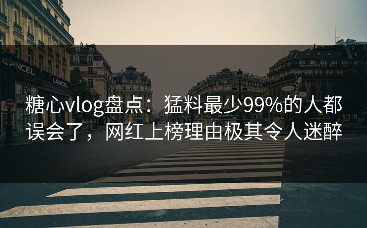 糖心vlog盘点：猛料最少99%的人都误会了，网红上榜理由极其令人迷醉