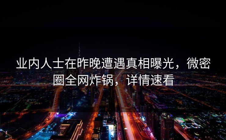 业内人士在昨晚遭遇真相曝光，微密圈全网炸锅，详情速看