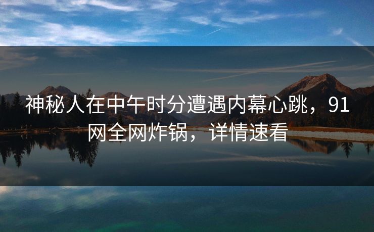 神秘人在中午时分遭遇内幕心跳，91网全网炸锅，详情速看