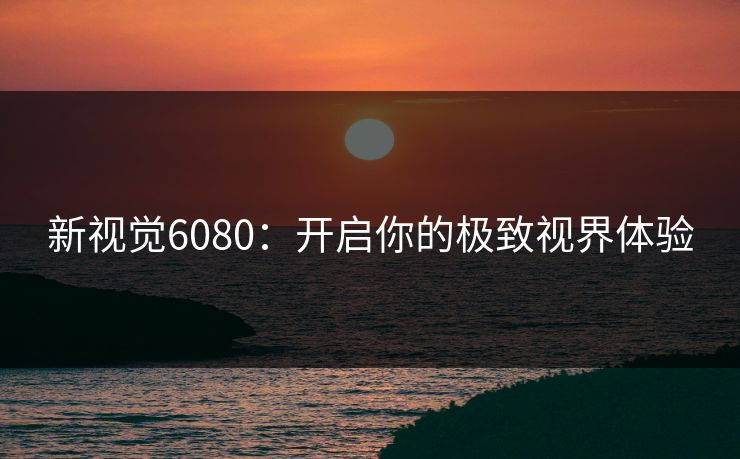 新视觉6080：开启你的极致视界体验