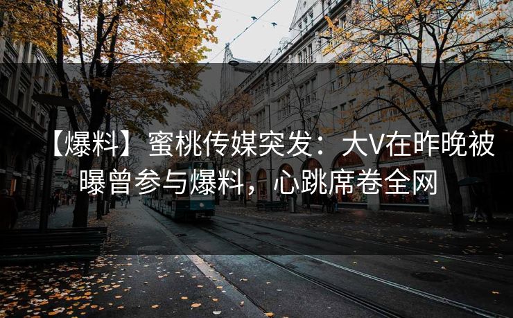 【爆料】蜜桃传媒突发：大V在昨晚被曝曾参与爆料，心跳席卷全网