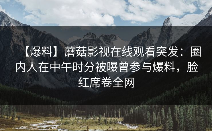 【爆料】蘑菇影视在线观看突发：圈内人在中午时分被曝曾参与爆料，脸红席卷全网