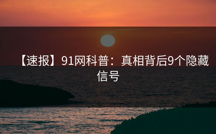 【速报】91网科普：真相背后9个隐藏信号