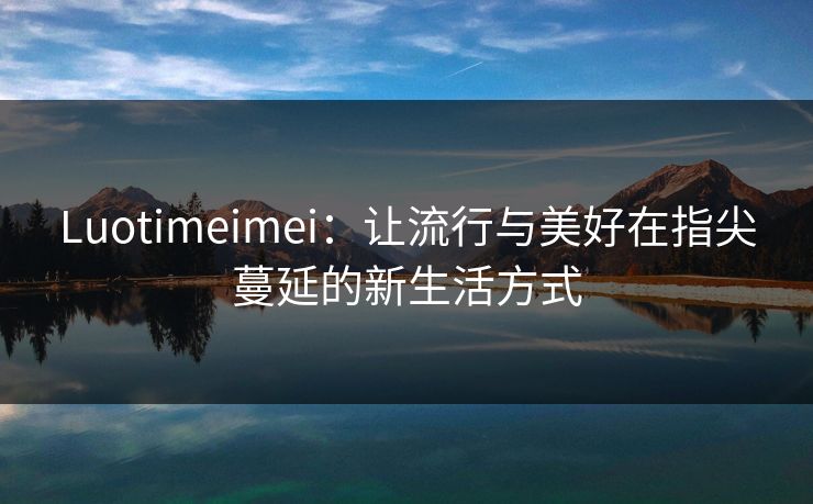 Luotimeimei：让流行与美好在指尖蔓延的新生活方式