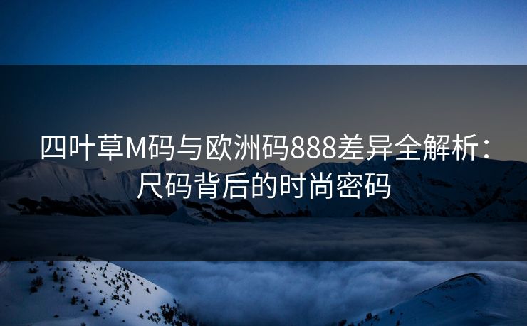 四叶草M码与欧洲码888差异全解析：尺码背后的时尚密码