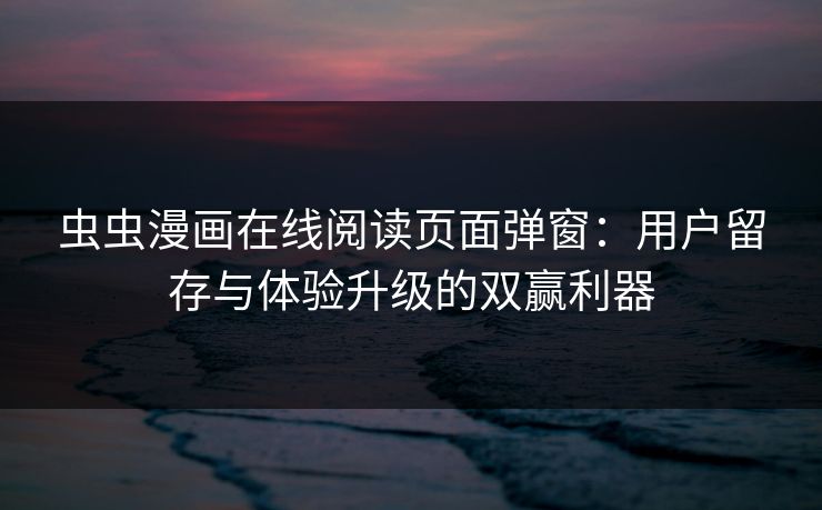 虫虫漫画在线阅读页面弹窗：用户留存与体验升级的双赢利器