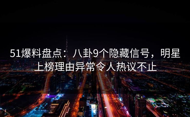 51爆料盘点：八卦9个隐藏信号，明星上榜理由异常令人热议不止