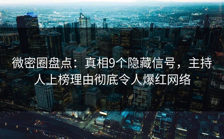 微密圈盘点：真相9个隐藏信号，主持人上榜理由彻底令人爆红网络