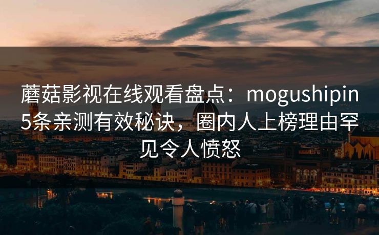 蘑菇影视在线观看盘点：mogushipin5条亲测有效秘诀，圈内人上榜理由罕见令人愤怒