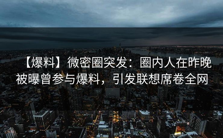 【爆料】微密圈突发：圈内人在昨晚被曝曾参与爆料，引发联想席卷全网