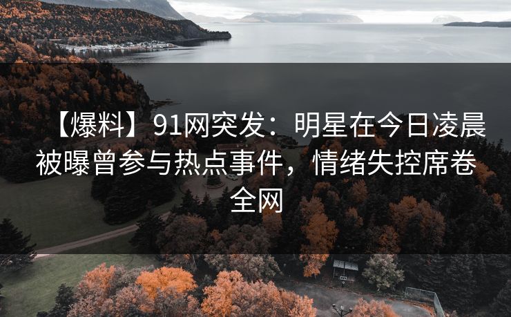 【爆料】91网突发：明星在今日凌晨被曝曾参与热点事件，情绪失控席卷全网