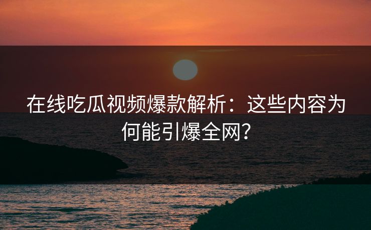 在线吃瓜视频爆款解析：这些内容为何能引爆全网？