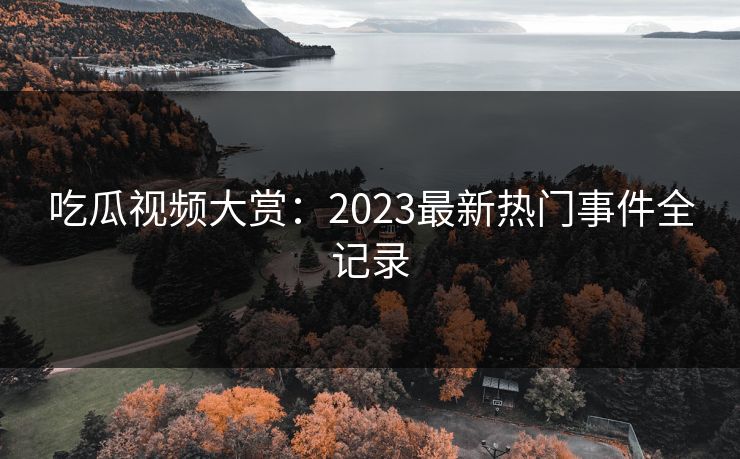 吃瓜视频大赏：2023最新热门事件全记录