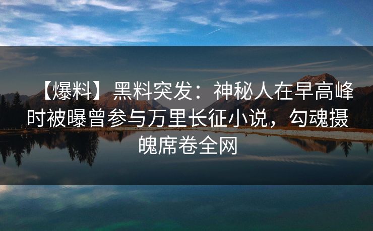 【爆料】黑料突发：神秘人在早高峰时被曝曾参与万里长征小说，勾魂摄魄席卷全网