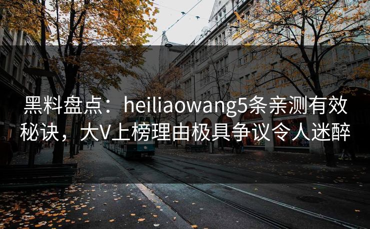 黑料盘点：heiliaowang5条亲测有效秘诀，大V上榜理由极具争议令人迷醉