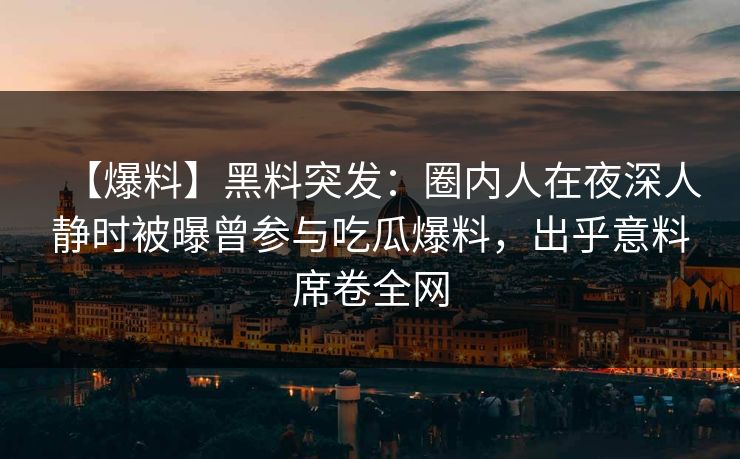 【爆料】黑料突发：圈内人在夜深人静时被曝曾参与吃瓜爆料，出乎意料席卷全网