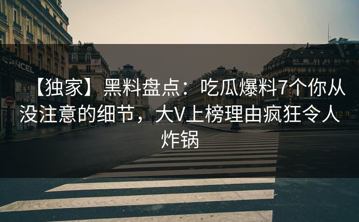 【独家】黑料盘点：吃瓜爆料7个你从没注意的细节，大V上榜理由疯狂令人炸锅