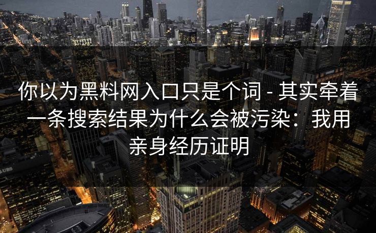 你以为黑料网入口只是个词 - 其实牵着一条搜索结果为什么会被污染：我用亲身经历证明