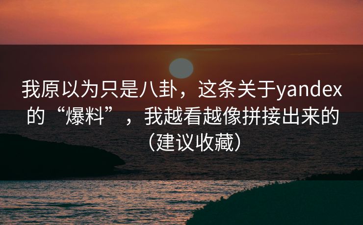 我原以为只是八卦，这条关于yandex的“爆料”，我越看越像拼接出来的（建议收藏）