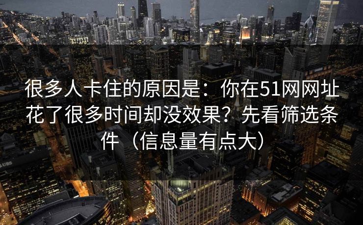 很多人卡住的原因是：你在51网网址花了很多时间却没效果？先看筛选条件（信息量有点大）