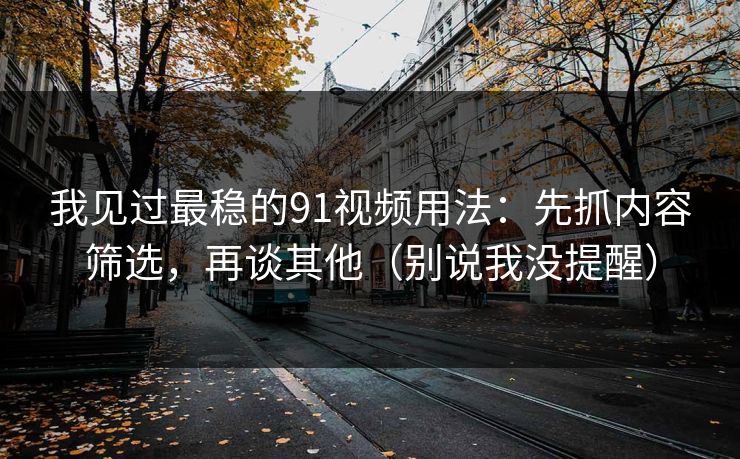 我见过最稳的91视频用法：先抓内容筛选，再谈其他（别说我没提醒）