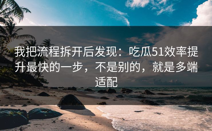 我把流程拆开后发现：吃瓜51效率提升最快的一步，不是别的，就是多端适配