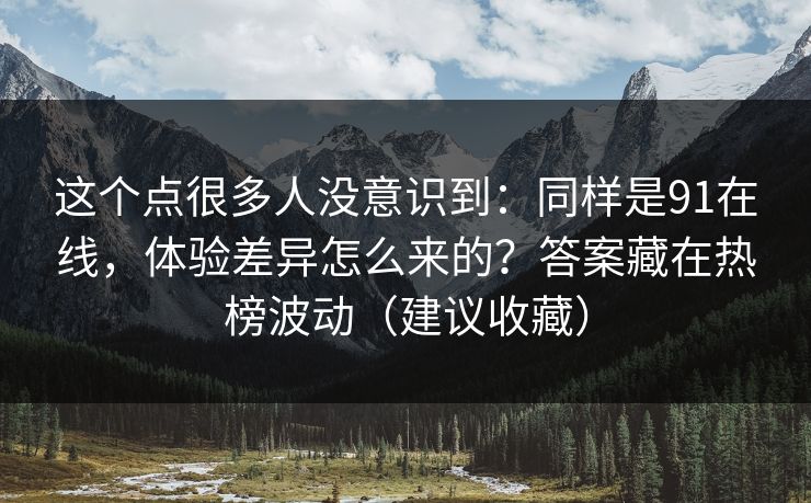 这个点很多人没意识到：同样是91在线，体验差异怎么来的？答案藏在热榜波动（建议收藏）