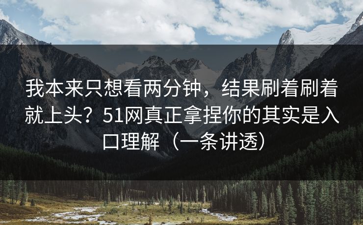 我本来只想看两分钟,结果刷着刷着就上头?51网真正拿捏你的其实是入口理解(一条讲透) 我本来只想看两分钟,结果刷着刷着就上头?51网真正拿捏你的其实是入口理解(一条讲透)