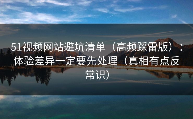 51视频网站避坑清单（高频踩雷版）：体验差异一定要先处理（真相有点反常识）